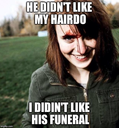 psychotic girlfriend | HE DIDN'T LIKE MY HAIRDO I DIDIN'T LIKE HIS FUNERAL | image tagged in psychotic girlfriend | made w/ Imgflip meme maker