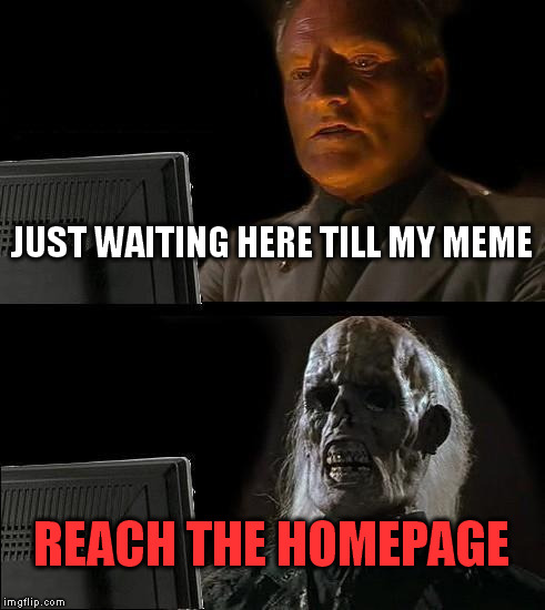 I'll Just Wait Here | JUST WAITING HERE TILL MY MEME REACH THE HOMEPAGE | image tagged in memes,ill just wait here | made w/ Imgflip meme maker