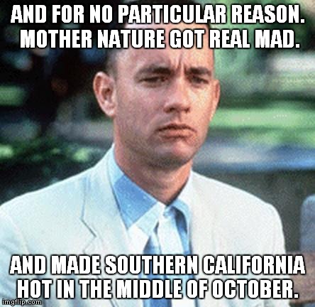 forrest gump | AND FOR NO PARTICULAR REASON.  MOTHER NATURE GOT REAL MAD. AND MADE SOUTHERN CALIFORNIA HOT IN THE MIDDLE OF OCTOBER. | image tagged in forrest gump | made w/ Imgflip meme maker