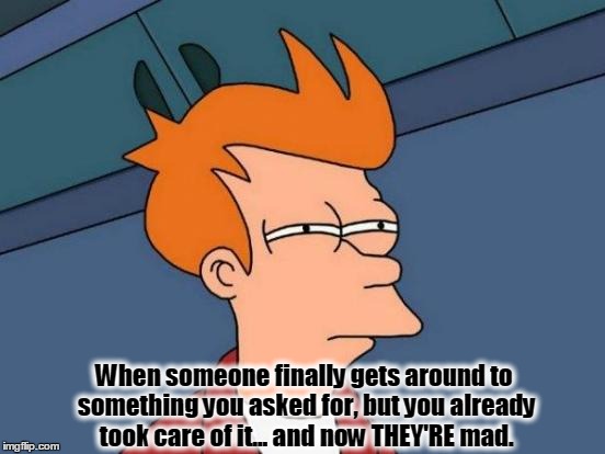 Next Time Do What I Tell you, WHEN I Tell You To Do It. | When someone finally gets around to something you asked for, but you already took care of it... and now THEY'RE mad. | image tagged in futurama fry,waiting on never,waiting,still waiting,honey do list | made w/ Imgflip meme maker