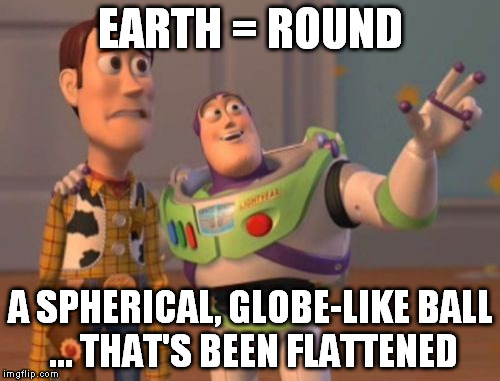 Flatish Roundish Earthish | EARTH = ROUND A SPHERICAL, GLOBE-LIKE BALL ... THAT'S BEEN FLATTENED | image tagged in memes,x x everywhere,earth,planet earth from space | made w/ Imgflip meme maker