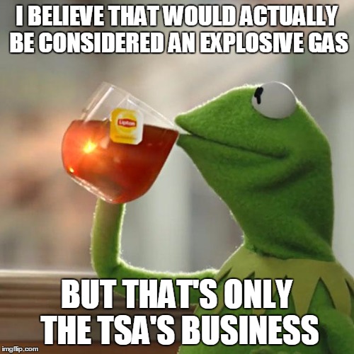 But That's None Of My Business Meme | I BELIEVE THAT WOULD ACTUALLY BE CONSIDERED AN EXPLOSIVE GAS BUT THAT'S ONLY THE TSA'S BUSINESS | image tagged in memes,but thats none of my business,kermit the frog | made w/ Imgflip meme maker