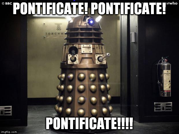 Lerk it erp | PONTIFICATE! PONTIFICATE! PONTIFICATE!!!! | image tagged in dalek | made w/ Imgflip meme maker
