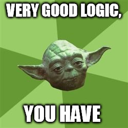 VERY GOOD LOGIC, YOU HAVE | image tagged in advice yoda | made w/ Imgflip meme maker