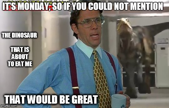 That Would Be Great | IT'S MONDAY, SO IF YOU COULD NOT MENTION THAT WOULD BE GREAT THE DINOSAUR THAT IS ABOUT TO EAT ME | image tagged in memes,that would be great,dinosaur | made w/ Imgflip meme maker