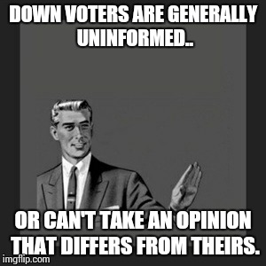 Kill Yourself Guy Meme | DOWN VOTERS ARE GENERALLY UNINFORMED.. OR CAN'T TAKE AN OPINION THAT DIFFERS FROM THEIRS. | image tagged in memes,kill yourself guy | made w/ Imgflip meme maker