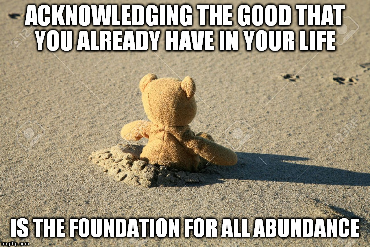 Be Happy | ACKNOWLEDGING THE GOOD THAT YOU ALREADY HAVE IN YOUR LIFE IS THE FOUNDATION FOR ALL ABUNDANCE | image tagged in happy,peace,grateful | made w/ Imgflip meme maker