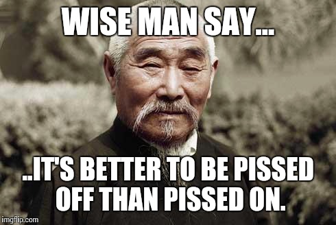Wise Man Say... | WISE MAN SAY... ..IT'S BETTER TO BE PISSED OFF THAN PISSED ON. | image tagged in wise man,confucious say | made w/ Imgflip meme maker