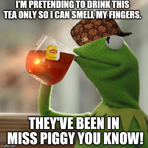 What's green and smells like bacon? | I'M PRETENDING TO DRINK THIS TEA ONLY SO I CAN SMELL MY FINGERS. THEY'VE BEEN IN MISS PIGGY YOU KNOW! | image tagged in memes,but thats none of my business,kermit the frog,scumbag | made w/ Imgflip meme maker
