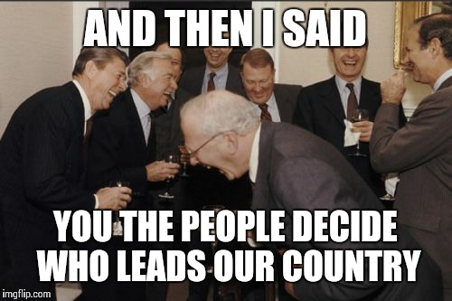Laughing Men In Suits | AND THEN I SAID YOU THE PEOPLE DECIDE WHO LEADS OUR COUNTRY | image tagged in memes,laughing men in suits | made w/ Imgflip meme maker