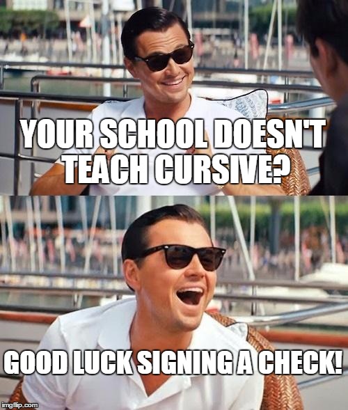 Teach Cursive You Lazy Assholes | YOUR SCHOOL DOESN'T TEACH CURSIVE? GOOD LUCK SIGNING A CHECK! | image tagged in memes,leonardo dicaprio wolf of wall street,teachers,school | made w/ Imgflip meme maker