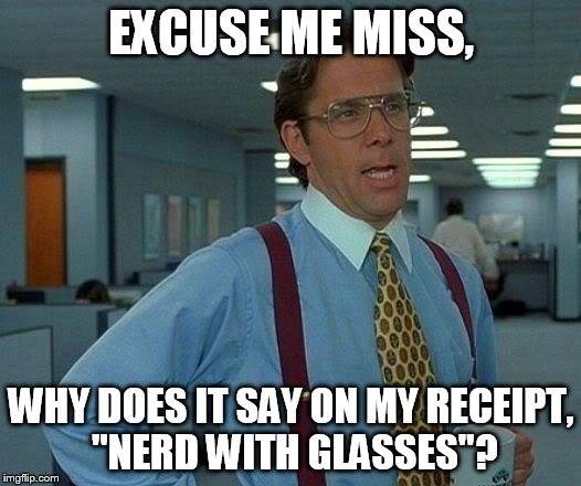 That Would Be Great Meme | EXCUSE ME MISS, WHY DOES IT SAY ON MY RECEIPT, "NERD WITH GLASSES"? | image tagged in memes,that would be great | made w/ Imgflip meme maker