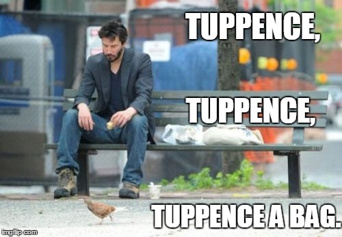 Put a bird on it | TUPPENCE, TUPPENCE A BAG. TUPPENCE, | image tagged in memes,sad keanu,mary poppins,julie andrews,feed the birds,it's all bad | made w/ Imgflip meme maker