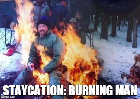 Staycation All I Never Wanted | STAYCATION: BURNING MAN | image tagged in memes,ligaf,staycation,burning man | made w/ Imgflip meme maker