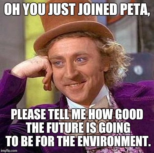 Creepy Condescending Wonka | OH YOU JUST JOINED PETA, PLEASE TELL ME HOW GOOD THE FUTURE IS GOING TO BE FOR THE ENVIRONMENT. | image tagged in memes,creepy condescending wonka | made w/ Imgflip meme maker