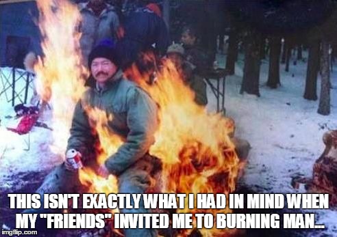 My Friends are Jerks | THIS ISN'T EXACTLY WHAT I HAD IN MIND WHEN MY "FRIENDS" INVITED ME TO BURNING MAN... | image tagged in memes,ligaf,burning man,one too many | made w/ Imgflip meme maker