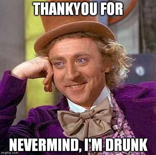 I want to say sth to you... | THANKYOU FOR NEVERMIND, I'M DRUNK | image tagged in memes,creepy condescending wonka | made w/ Imgflip meme maker