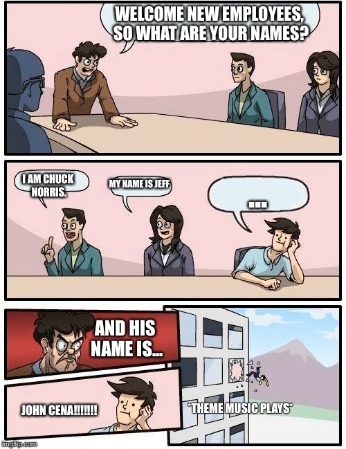 Boardroom Meeting Suggestion Meme | WELCOME NEW EMPLOYEES, SO WHAT ARE YOUR NAMES? I AM CHUCK NORRIS. MY NAME IS JEFF ... AND HIS NAME IS... JOHN CENA!!!!!!! *THEME MUSIC PLAYS | image tagged in memes,boardroom meeting suggestion | made w/ Imgflip meme maker