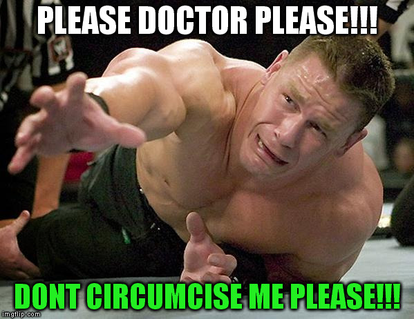 DONT CIRCUMCISE | PLEASE DOCTOR PLEASE!!! DONT CIRCUMCISE ME PLEASE!!! | image tagged in john cena | made w/ Imgflip meme maker