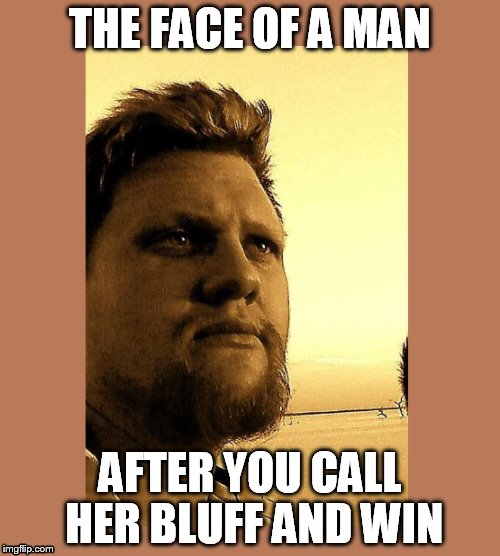 the face of a man | THE FACE OF A MAN AFTER YOU CALL HER BLUFF AND WIN | image tagged in the face of a man,magazine worthy gaze,epic bro,majestic gaze,call her bluff and win | made w/ Imgflip meme maker