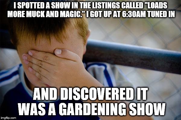 Confession Kid | I SPOTTED A SHOW IN THE LISTINGS CALLED "LOADS MORE MUCK AND MAGIC." I GOT UP AT 6:30AM TUNED IN AND DISCOVERED IT WAS A GARDENING SHOW | image tagged in memes,confession kid | made w/ Imgflip meme maker