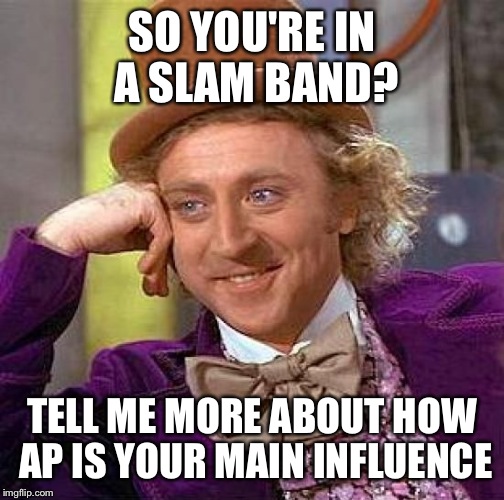 Creepy Condescending Wonka Meme | SO YOU'RE IN A SLAM BAND? TELL ME MORE ABOUT HOW AP IS YOUR MAIN INFLUENCE | image tagged in memes,creepy condescending wonka | made w/ Imgflip meme maker