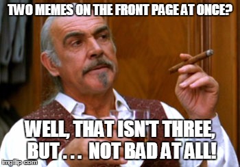 TWO MEMES ON THE FRONT PAGE AT ONCE? WELL, THAT ISN'T THREE, BUT . . .  NOT BAD AT ALL! | made w/ Imgflip meme maker
