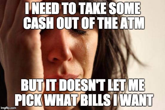 First World Problems Meme | I NEED TO TAKE SOME CASH OUT OF THE ATM BUT IT DOESN'T LET ME PICK WHAT BILLS I WANT | image tagged in memes,first world problems | made w/ Imgflip meme maker