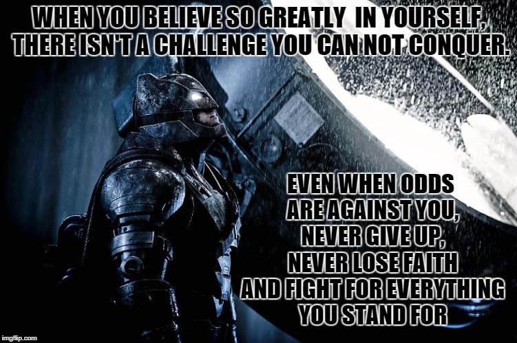 BATMAN NEVER GIVES UP | WHEN YOU BELIEVE SO GREATLY  IN YOURSELF, THERE ISN'T A CHALLENGE YOU CAN NOT CONQUER. EVEN WHEN ODDS ARE AGAINST YOU, NEVER GIVE UP, NEVER  | image tagged in batman,nevergiveup,icaniwill | made w/ Imgflip meme maker