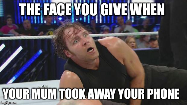 DeanAmbroseWWE | THE FACE YOU GIVE WHEN YOUR MUM TOOK AWAY YOUR PHONE | image tagged in deanambrosewwe | made w/ Imgflip meme maker