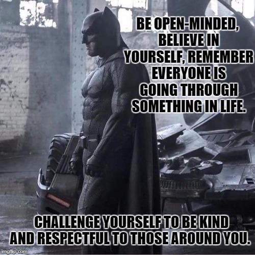 Respect the people | BE OPEN-MINDED, BELIEVE IN YOURSELF, REMEMBER EVERYONE IS GOING THROUGH SOMETHING IN LIFE. CHALLENGE YOURSELF TO BE KIND AND RESPECTFUL TO T | image tagged in respect,love,kindness | made w/ Imgflip meme maker