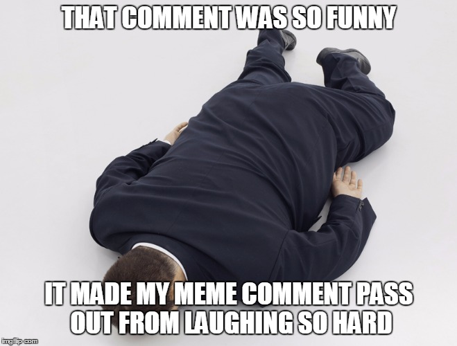 THAT COMMENT WAS SO FUNNY IT MADE MY MEME COMMENT PASS OUT FROM LAUGHING SO HARD | made w/ Imgflip meme maker