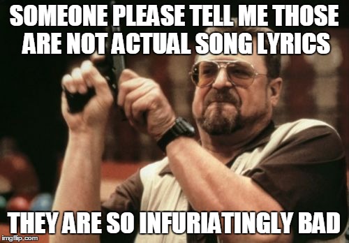 Am I The Only One Around Here Meme | SOMEONE PLEASE TELL ME THOSE ARE NOT ACTUAL SONG LYRICS THEY ARE SO INFURIATINGLY BAD | image tagged in memes,am i the only one around here | made w/ Imgflip meme maker