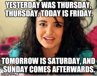 Enigmatic song lyrics. | YESTERDAY WAS THURSDAY, THURSDAY. TODAY IS FRIDAY. TOMORROW IS SATURDAY,AND SUNDAY COMES AFTERWARDS. | image tagged in lyrics | made w/ Imgflip meme maker