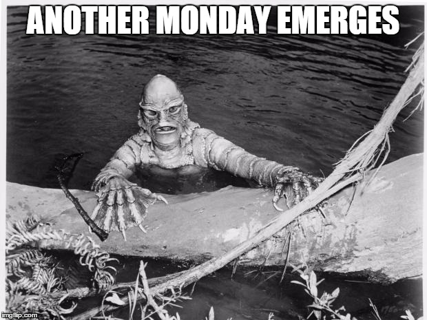 Creature From Black Lagoon | ANOTHER MONDAY EMERGES | image tagged in creature from black lagoon | made w/ Imgflip meme maker