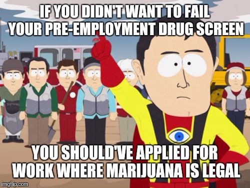 Working in Idaho | IF YOU DIDN'T WANT TO FAIL YOUR PRE-EMPLOYMENT DRUG SCREEN YOU SHOULD'VE APPLIED FOR WORK WHERE MARIJUANA IS LEGAL | image tagged in memes,captain hindsight,pot | made w/ Imgflip meme maker