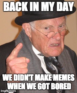 Back In My Day Meme | BACK IN MY DAY WE DIDN'T MAKE MEMES WHEN WE GOT BORED | image tagged in memes,back in my day | made w/ Imgflip meme maker