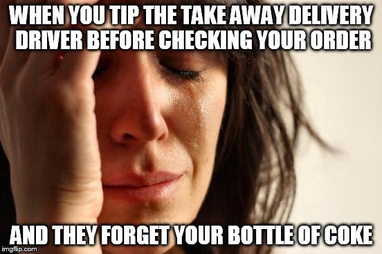 First World Problems Meme | WHEN YOU TIP THE TAKE AWAY DELIVERY DRIVER BEFORE CHECKING YOUR ORDER AND THEY FORGET YOUR BOTTLE OF COKE | image tagged in memes,first world problems | made w/ Imgflip meme maker