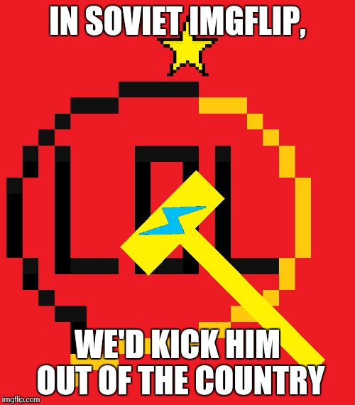 IN SOVIET IMGFLIP, WE'D KICK HIM OUT OF THE COUNTRY | made w/ Imgflip meme maker