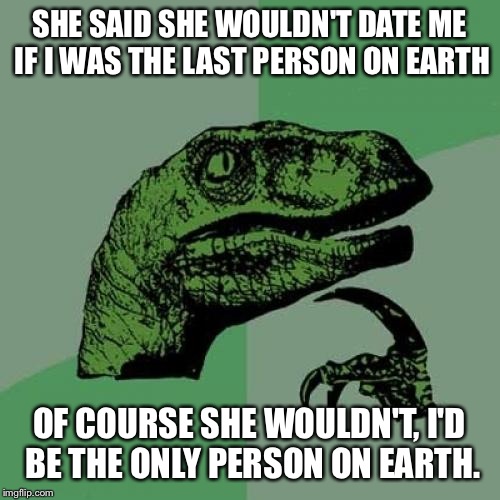 Philosoraptor Meme | SHE SAID SHE WOULDN'T DATE ME IF I WAS THE LAST PERSON ON EARTH OF COURSE SHE WOULDN'T, I'D BE THE ONLY PERSON ON EARTH. | image tagged in memes,philosoraptor | made w/ Imgflip meme maker