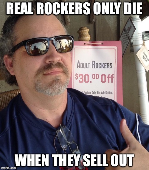 REAL ROCKERS ONLY DIE WHEN THEY SELL OUT | image tagged in old rockers never die | made w/ Imgflip meme maker