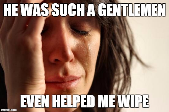 First World Problems Meme | HE WAS SUCH A GENTLEMEN EVEN HELPED ME WIPE | image tagged in memes,first world problems | made w/ Imgflip meme maker