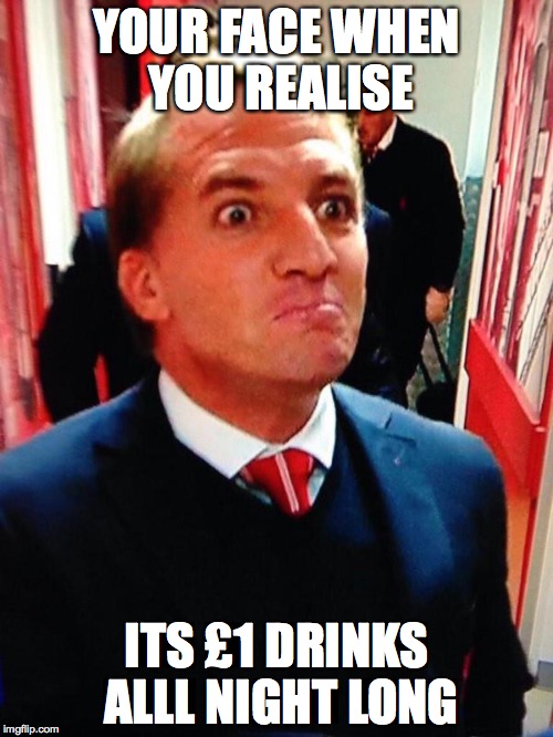 YOUR FACE WHEN YOU REALISE ITS £1 DRINKS ALLL NIGHT LONG | image tagged in liverpool | made w/ Imgflip meme maker