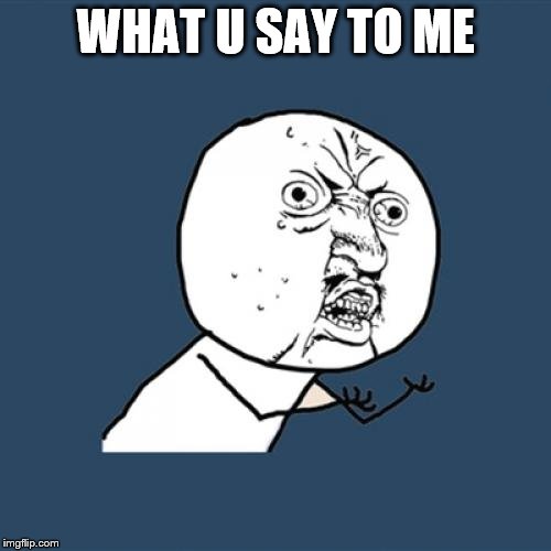 Y U No | WHAT U SAY TO ME | image tagged in memes,y u no | made w/ Imgflip meme maker