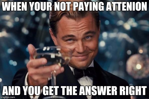 Leonardo Dicaprio Cheers | WHEN YOUR NOT PAYING ATTENION AND YOU GET THE ANSWER RIGHT | image tagged in memes,leonardo dicaprio cheers | made w/ Imgflip meme maker