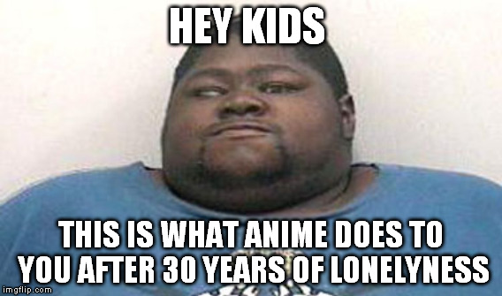 big black guy | HEY KIDS THIS IS WHAT ANIME DOES TO YOU AFTER 30 YEARS OF LONELYNESS | image tagged in anime | made w/ Imgflip meme maker