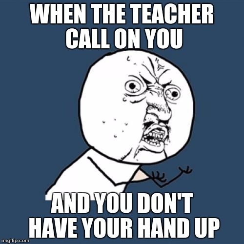 Y U No | WHEN THE TEACHER CALL ON YOU AND YOU DON'T HAVE YOUR HAND UP | image tagged in memes,y u no | made w/ Imgflip meme maker