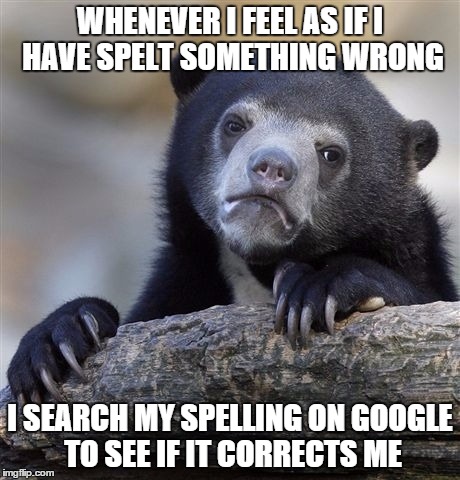 Confession Bear | WHENEVER I FEEL AS IF I HAVE SPELT SOMETHING WRONG I SEARCH MY SPELLING ON GOOGLE TO SEE IF IT CORRECTS ME | image tagged in memes,confession bear | made w/ Imgflip meme maker