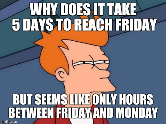 Futurama Fry Meme | WHY DOES IT TAKE 5 DAYS TO REACH FRIDAY BUT SEEMS LIKE ONLY HOURS BETWEEN FRIDAY AND MONDAY | image tagged in memes,futurama fry | made w/ Imgflip meme maker