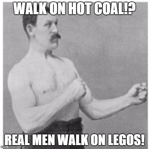Overly Manly Man | WALK ON HOT COAL!? REAL MEN WALK ON LEGOS! | image tagged in memes,overly manly man | made w/ Imgflip meme maker